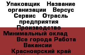 Упаковщик › Название организации ­ Версус Сервис › Отрасль предприятия ­ Производство › Минимальный оклад ­ 24 000 - Все города Работа » Вакансии   . Красноярский край,Железногорск г.